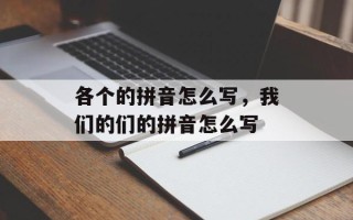 各个的拼音怎么写，我们的们的拼音怎么写