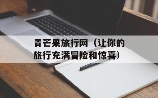 青芒果旅行网（让你的旅行充满冒险和惊喜）