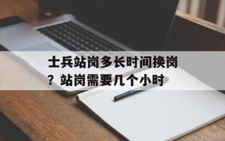 士兵站岗多长时间换岗？站岗需要几个小时