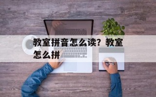 教室拼音怎么读？教室怎么拼