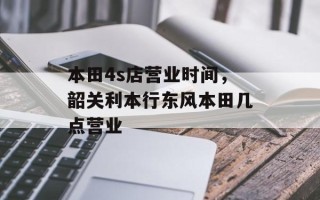 本田4s店营业时间，韶关利本行东风本田几点营业