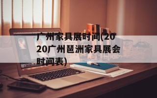 广州家具展时间(2020广州琶洲家具展会时间表)