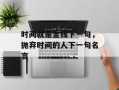 时间就是金钱下一句，抛弃时间的人下一句名言