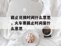 截止兑换时间什么意思，火车票截止时间是什么意思