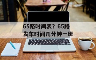 65路时间表？65路发车时间几分钟一班