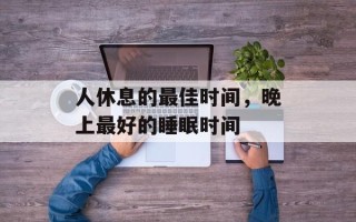 人休息的最佳时间，晚上最好的睡眠时间