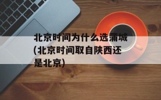 北京时间为什么选蒲城(北京时间取自陕西还是北京)