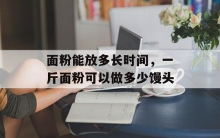 面粉能放多长时间，一斤面粉可以做多少馒头