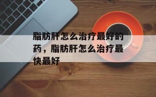 脂肪肝怎么治疗最好的药，脂肪肝怎么治疗最快最好