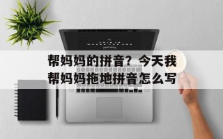 帮妈妈的拼音？今天我帮妈妈拖地拼音怎么写