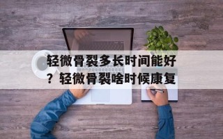 轻微骨裂多长时间能好？轻微骨裂啥时候康复
