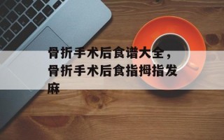 骨折手术后食谱大全，骨折手术后食指拇指发麻