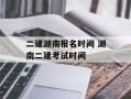 二建湖南报名时间 湖南二建考试时间