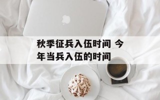 秋季征兵入伍时间 今年当兵入伍的时间