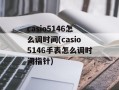 casio5146怎么调时间(casio5146手表怎么调时间指针)