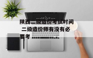 陕西二级造价考试时间 二级造价师有没有必要考