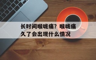 长时间喉咙痛？喉咙痛久了会出现什么情况
