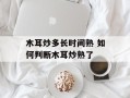 木耳炒多长时间熟 如何判断木耳炒熟了