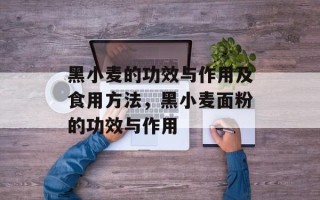 黑小麦的功效与作用及食用方法，黑小麦面粉的功效与作用