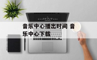 音乐中心播出时间 音乐中心下载
