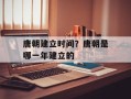 唐朝建立时间？唐朝是哪一年建立的