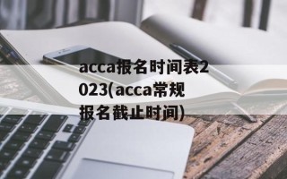 acca报名时间表2023(acca常规报名截止时间)