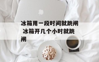 冰箱用一段时间就跳闸 冰箱开几个小时就跳闸