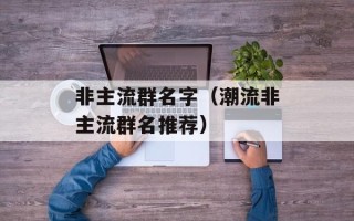 非主流群名字（潮流非主流群名推荐）