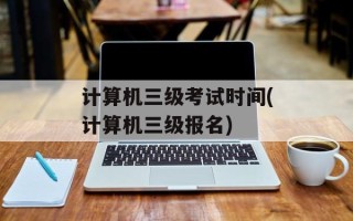 计算机三级考试时间(计算机三级报名)