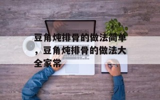 豆角炖排骨的做法简单，豆角炖排骨的做法大全家常