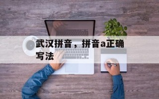 武汉拼音，拼音a正确写法