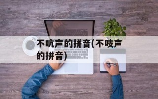 不吭声的拼音(不吱声的拼音)
