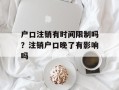户口注销有时间限制吗？注销户口晚了有影响吗