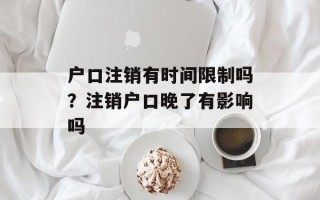 户口注销有时间限制吗？注销户口晚了有影响吗
