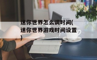 迷你世界怎么调时间(迷你世界游戏时间设置)
