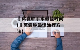 腘窝囊肿手术最佳时间(腘窝囊肿最佳治疗方法)