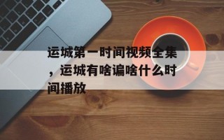 运城第一时间视频全集，运城有啥谝啥什么时间播放