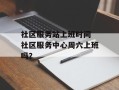 社区服务站上班时间 社区服务中心周六上班吗？