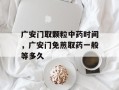 广安门取颗粒中药时间，广安门免煎取药一般等多久