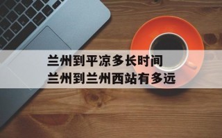 兰州到平凉多长时间 兰州到兰州西站有多远