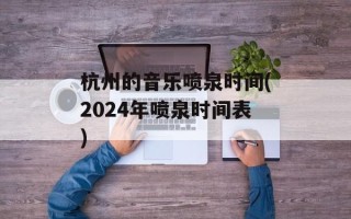 杭州的音乐喷泉时间(2024年喷泉时间表)