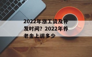 2022年涨工资及补发时间？2022年养老金上调多少