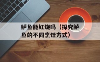 鲈鱼能红烧吗（探究鲈鱼的不同烹饪方式）
