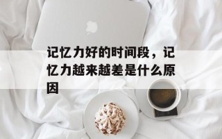 记忆力好的时间段，记忆力越来越差是什么原因