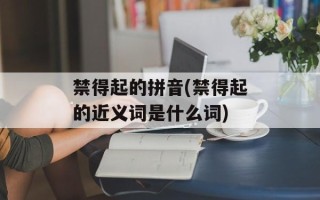 禁得起的拼音(禁得起的近义词是什么词)