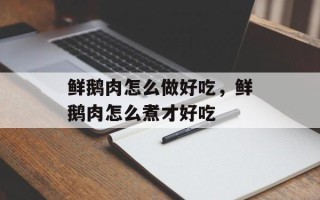 鲜鹅肉怎么做好吃，鲜鹅肉怎么煮才好吃