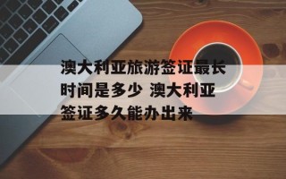 澳大利亚旅游签证最长时间是多少 澳大利亚签证多久能办出来