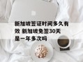 新加坡签证时间多久有效 新加坡免签30天是一年多次吗
