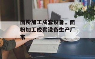面粉加工成套设备，面粉加工成套设备生产厂家