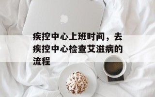 疾控中心上班时间，去疾控中心检查艾滋病的流程
